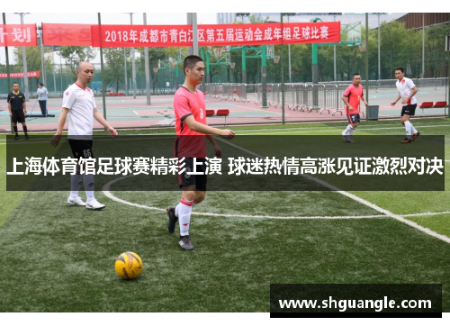 上海体育馆足球赛精彩上演 球迷热情高涨见证激烈对决