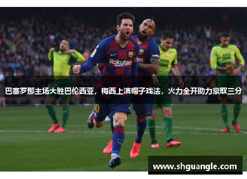 巴塞罗那主场大胜巴伦西亚，梅西上演帽子戏法，火力全开助力豪取三分