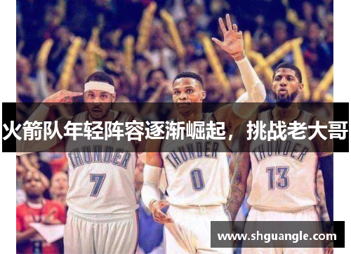 火箭队年轻阵容逐渐崛起，挑战老大哥
