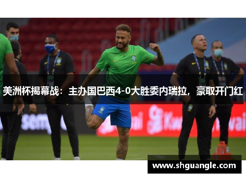 美洲杯揭幕战：主办国巴西4-0大胜委内瑞拉，豪取开门红