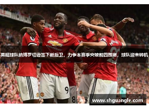 英超球队纳博罗切逊签下新后卫，力争本赛季突破前四围堵，球队迎来转机