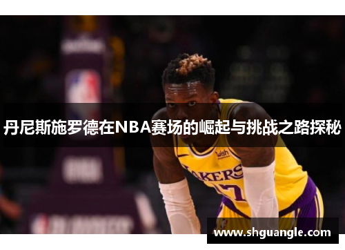 丹尼斯施罗德在NBA赛场的崛起与挑战之路探秘