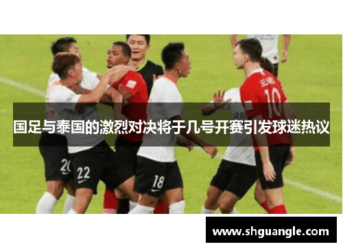 国足与泰国的激烈对决将于几号开赛引发球迷热议