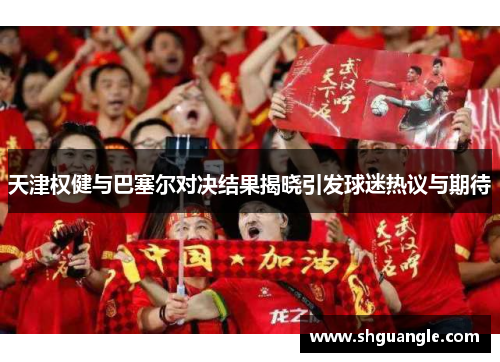 天津权健与巴塞尔对决结果揭晓引发球迷热议与期待