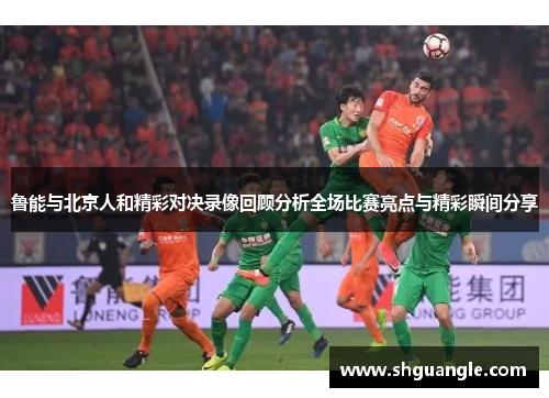 鲁能与北京人和精彩对决录像回顾分析全场比赛亮点与精彩瞬间分享