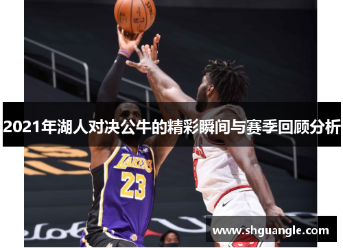 2021年湖人对决公牛的精彩瞬间与赛季回顾分析