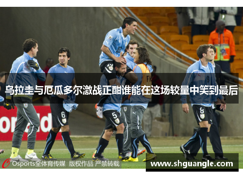 乌拉圭与厄瓜多尔激战正酣谁能在这场较量中笑到最后