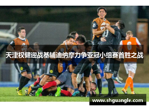 天津权健迎战基辅迪纳摩力争亚冠小组赛首胜之战
