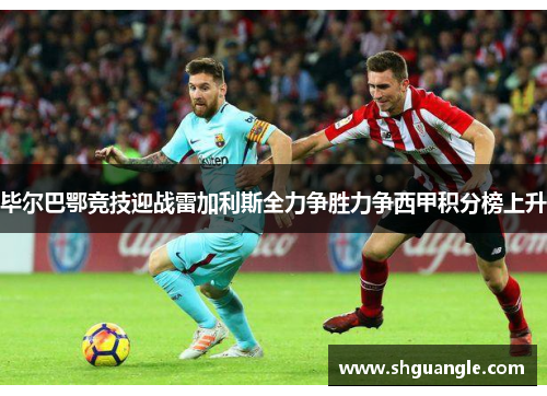 毕尔巴鄂竞技迎战雷加利斯全力争胜力争西甲积分榜上升