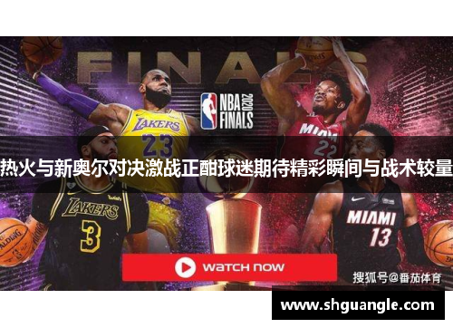 热火与新奥尔对决激战正酣球迷期待精彩瞬间与战术较量