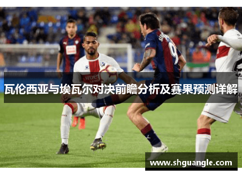 瓦伦西亚与埃瓦尔对决前瞻分析及赛果预测详解