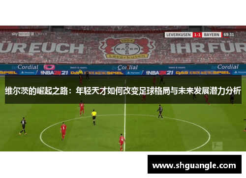 维尔茨的崛起之路：年轻天才如何改变足球格局与未来发展潜力分析