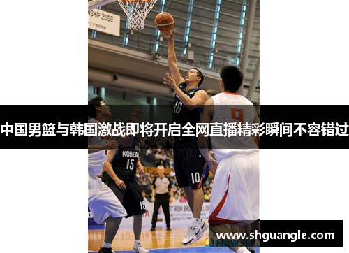 中国男篮与韩国激战即将开启全网直播精彩瞬间不容错过