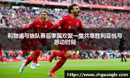 银河利物浦与狼队赛后家属欢聚一堂共享胜利喜悦与感动时刻