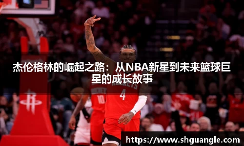 银河杰伦格林的崛起之路：从NBA新星到未来篮球巨星的成长故事