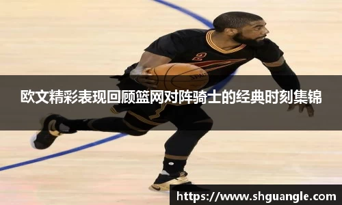银河欧文精彩表现回顾篮网对阵骑士的经典时刻集锦